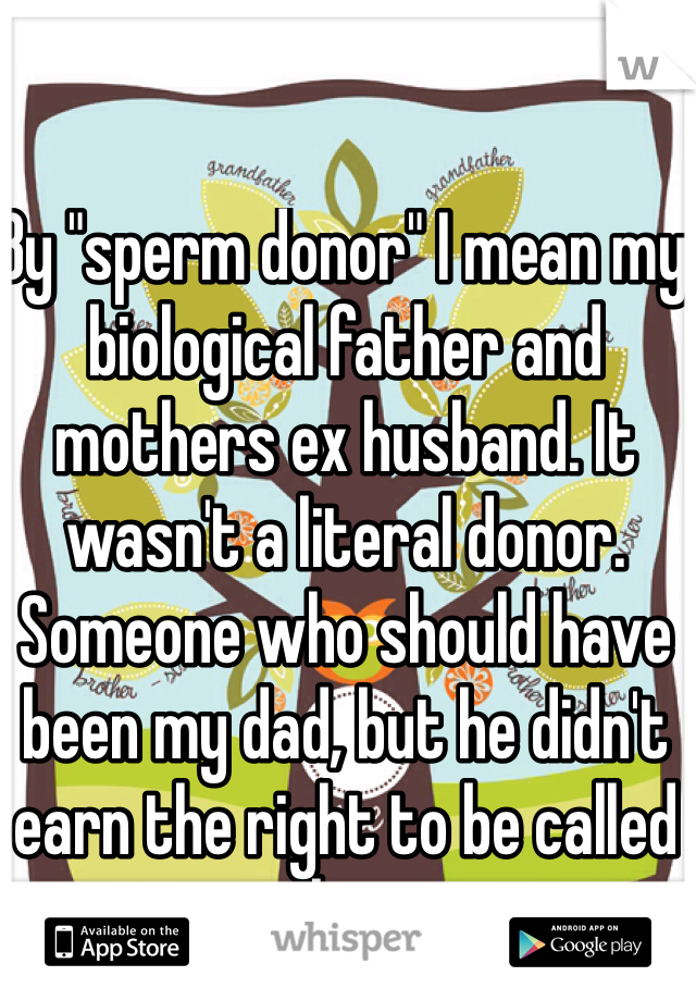 By "sperm donor" I mean my biological father and mothers ex husband. It wasn't a literal donor. Someone who should have been my dad, but he didn't earn the right to be called that. 