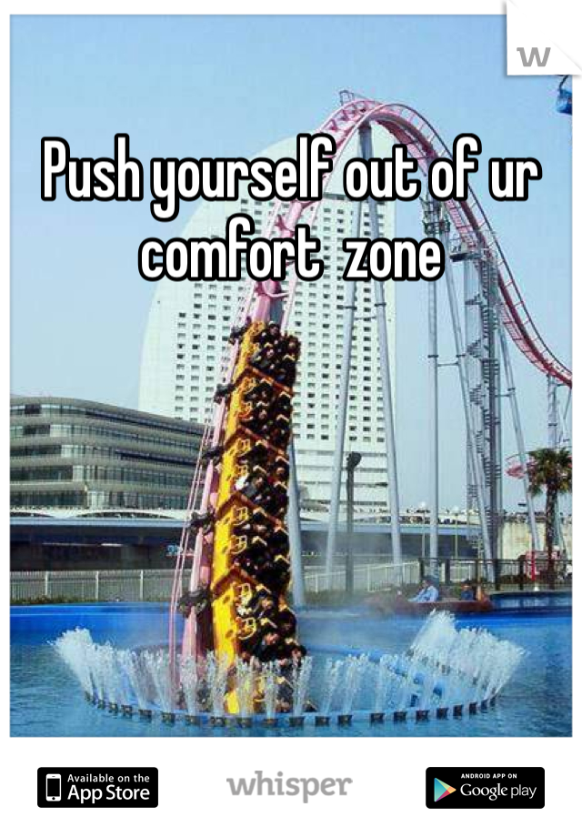 Push yourself out of ur comfort  zone 