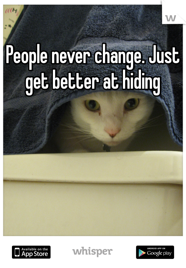 People never change. Just get better at hiding