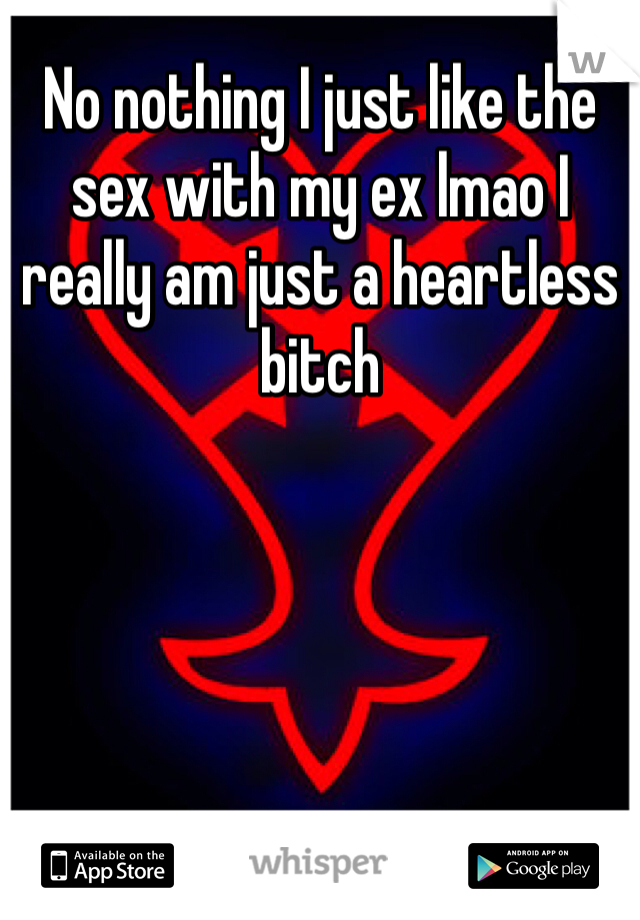 No nothing I just like the sex with my ex lmao I really am just a heartless bitch
