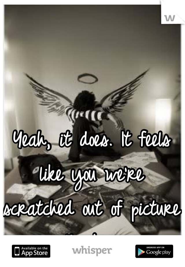 Yeah, it does. It feels like you we're scratched out of picture since the beginning.