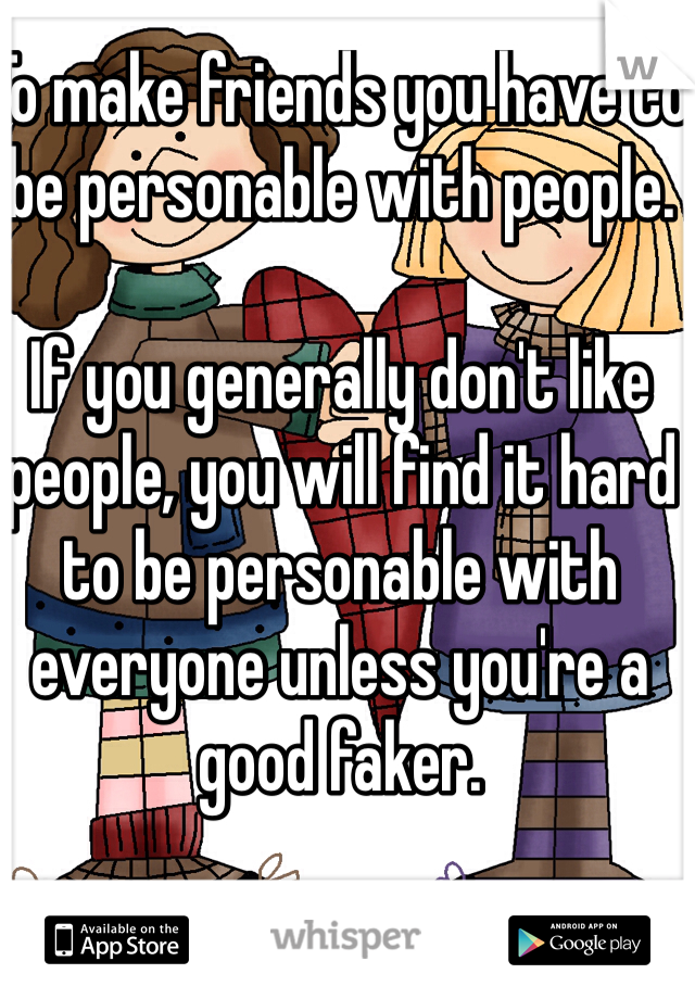 To make friends you have to be personable with people. 

If you generally don't like people, you will find it hard to be personable with everyone unless you're a good faker.