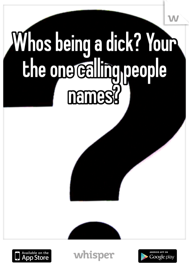 Whos being a dick? Your the one calling people names?