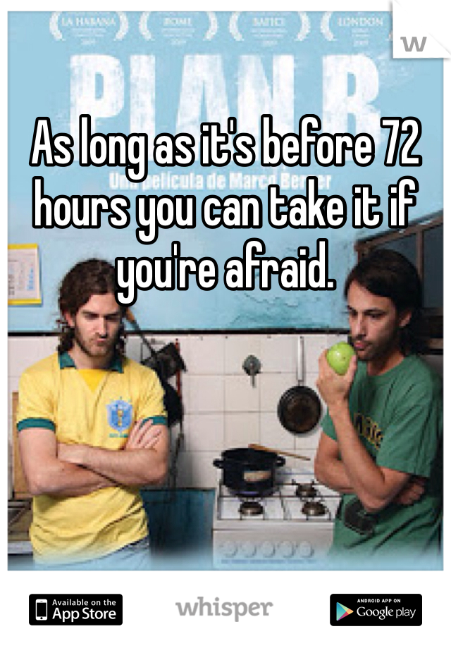 As long as it's before 72 hours you can take it if you're afraid.