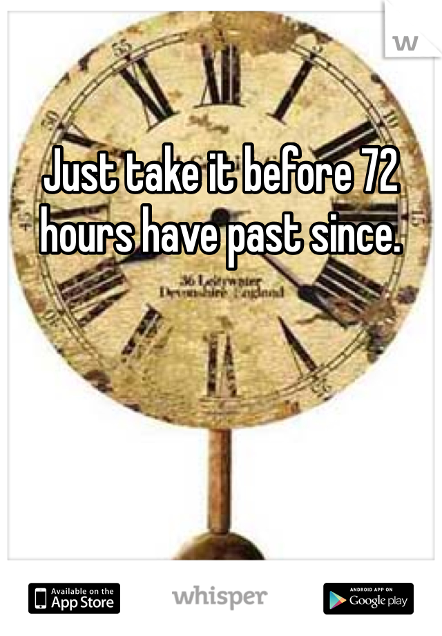 Just take it before 72 hours have past since.