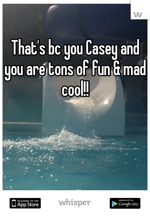 That's bc you Casey and you are tons of fun & mad cool!! 