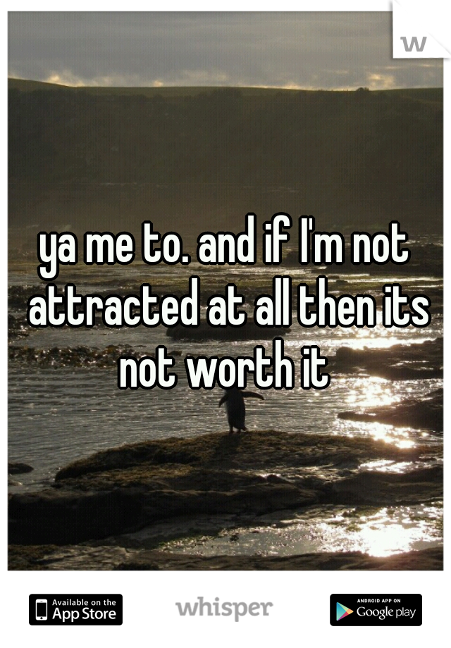ya me to. and if I'm not attracted at all then its not worth it 