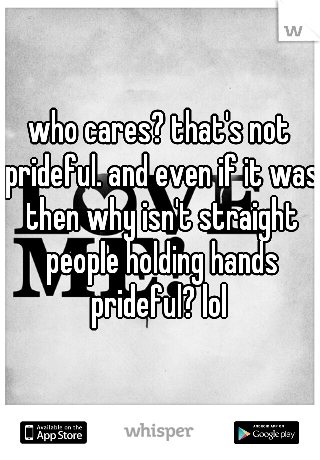 who cares? that's not prideful. and even if it was then why isn't straight people holding hands prideful? lol 