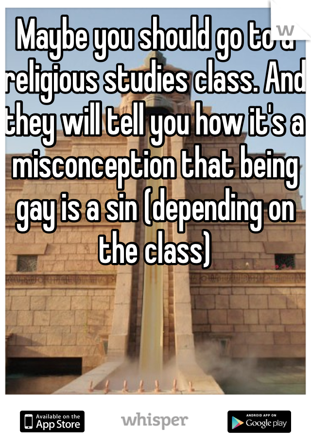 Maybe you should go to a religious studies class. And they will tell you how it's a misconception that being gay is a sin (depending on the class)