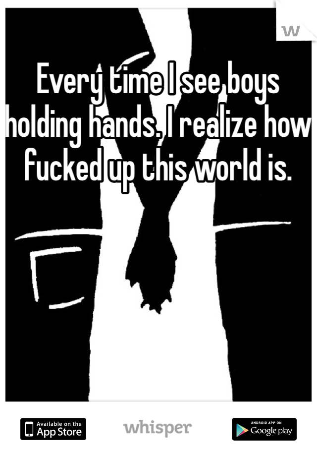 Every time I see boys holding hands. I realize how fucked up this world is. 