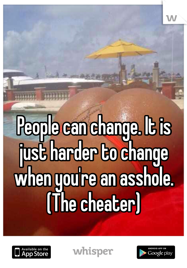 People can change. It is just harder to change when you're an asshole. (The cheater)