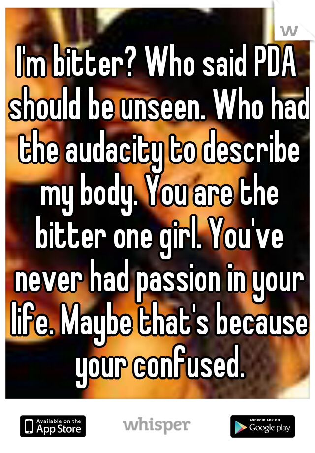 I'm bitter? Who said PDA should be unseen. Who had the audacity to describe my body. You are the bitter one girl. You've never had passion in your life. Maybe that's because your confused.