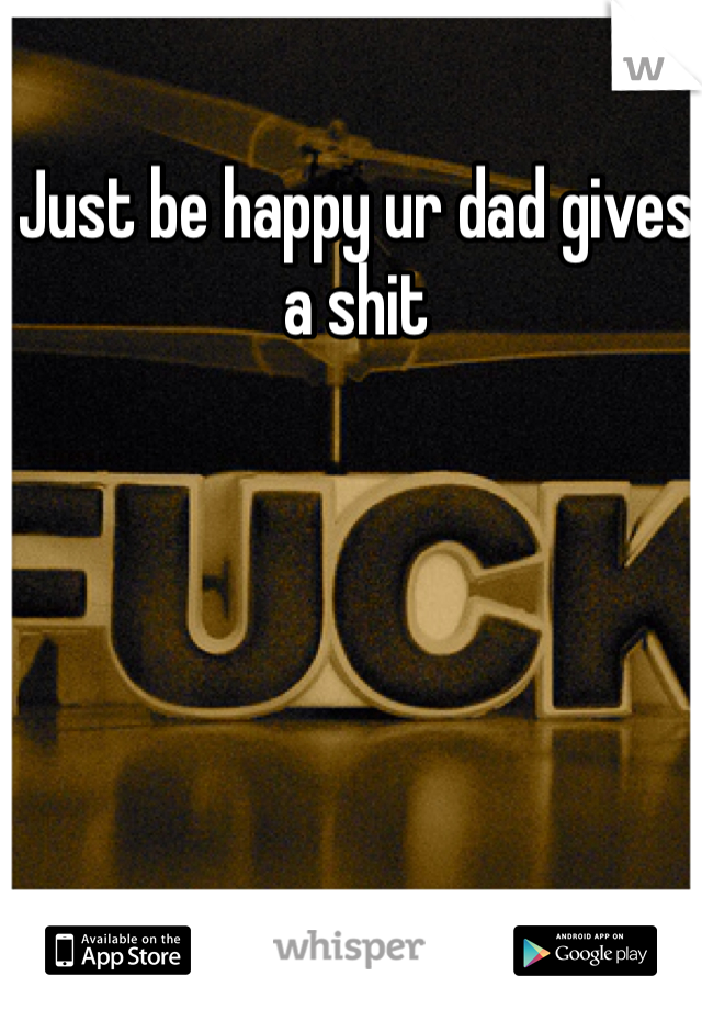 Just be happy ur dad gives a shit