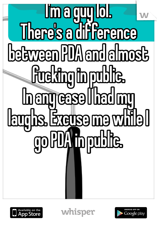 I'm a guy lol.
There's a difference between PDA and almost fucking in public. 
In any case I had my laughs. Excuse me while I go PDA in public.