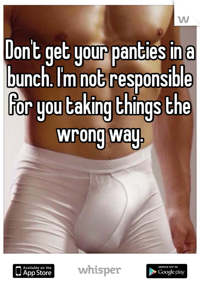 Don't get your panties in a bunch. I'm not responsible for you taking things the wrong way. 