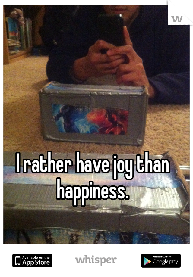 I rather have joy than happiness. 