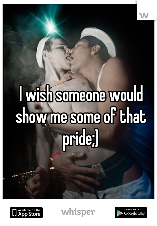 I wish someone would show me some of that pride;)