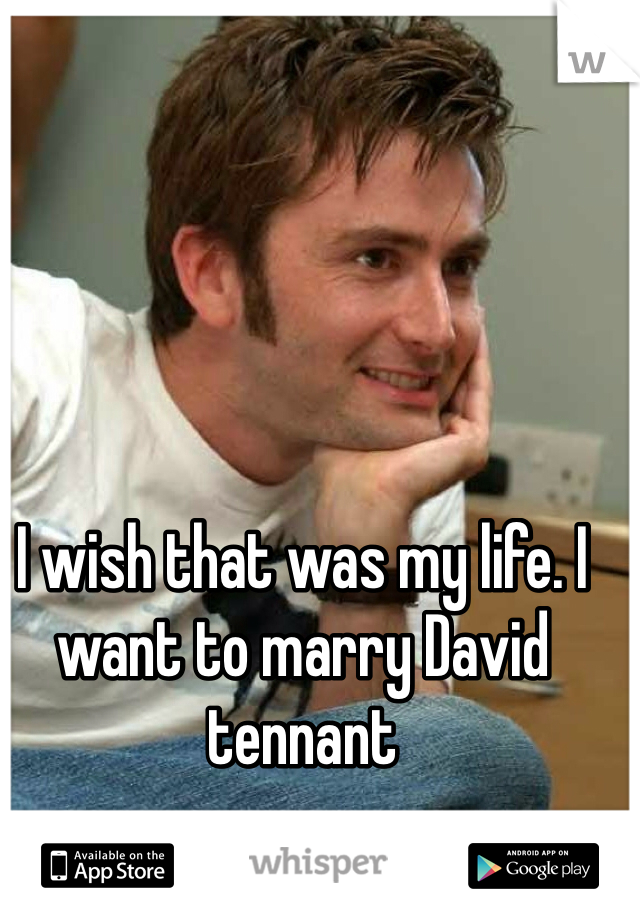 I wish that was my life. I want to marry David tennant 