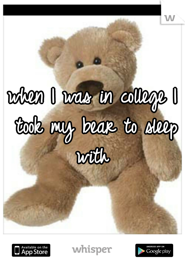 when I was in college I took my bear to sleep with 