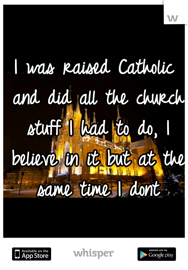 I was raised Catholic and did all the church stuff I had to do, I believe in it but at the same time I dont