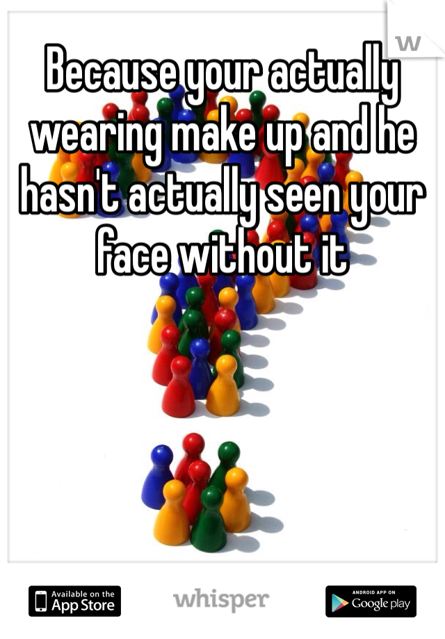 Because your actually wearing make up and he hasn't actually seen your face without it 