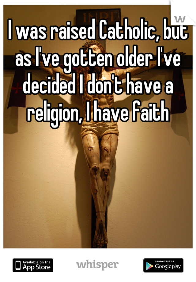 I was raised Catholic, but as I've gotten older I've decided I don't have a religion, I have faith