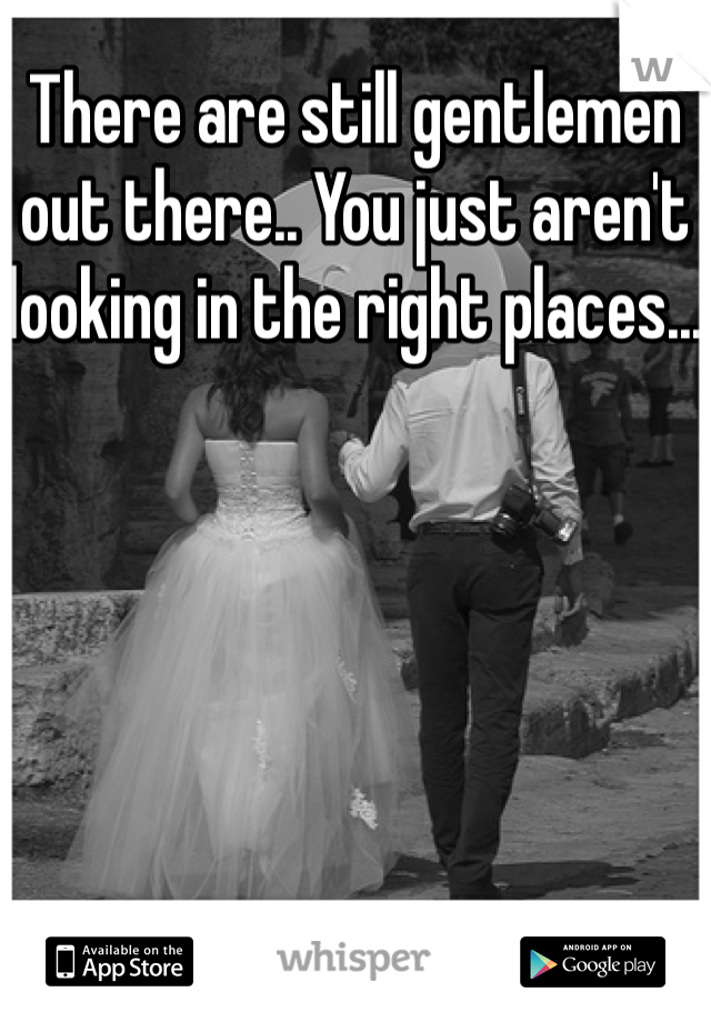 There are still gentlemen out there.. You just aren't looking in the right places...