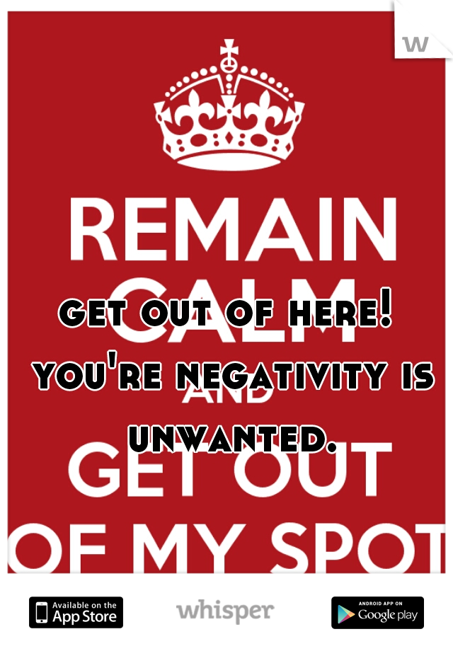 get out of here! you're negativity is unwanted.