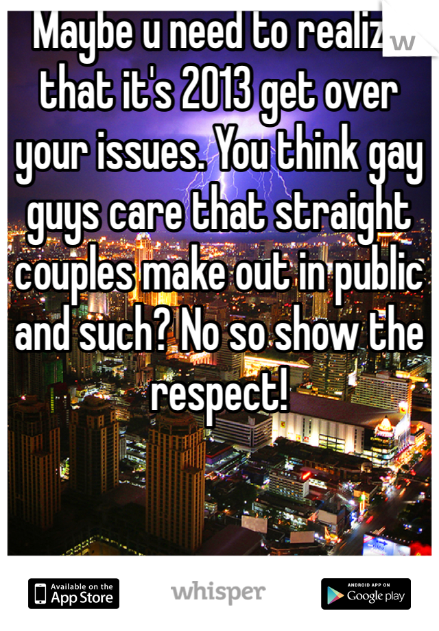 Maybe u need to realize that it's 2013 get over your issues. You think gay guys care that straight couples make out in public and such? No so show the respect!