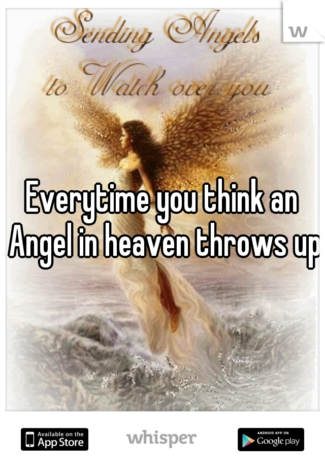 Everytime you think an Angel in heaven throws up.