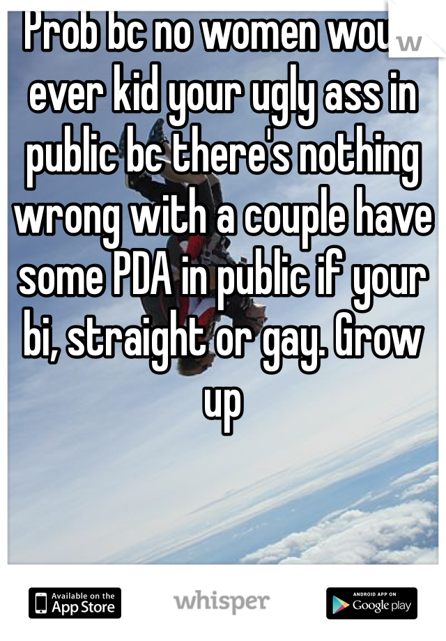 Prob bc no women would ever kid your ugly ass in public bc there's nothing wrong with a couple have some PDA in public if your bi, straight or gay. Grow up