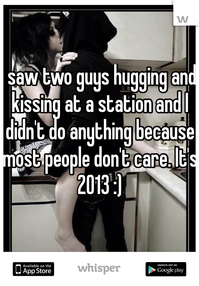I saw two guys hugging and kissing at a station and I didn't do anything because most people don't care. It's 2013 :)
