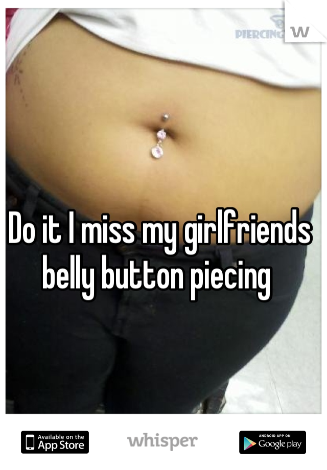 Do it I miss my girlfriends belly button piecing 