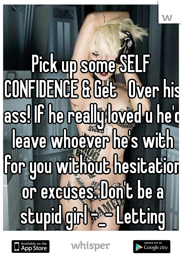 Pick up some SELF CONFIDENCE & Get   Over his ass! If he really loved u he'd leave whoever he's with for you without hesitation or excuses. Don't be a stupid girl -_- Letting them cheat is just as bad