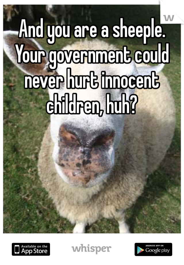 And you are a sheeple. Your government could never hurt innocent children, huh? 