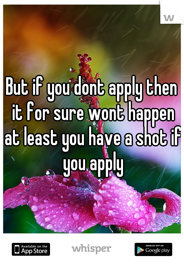 But if you dont apply then it for sure wont happen at least you have a shot if you apply