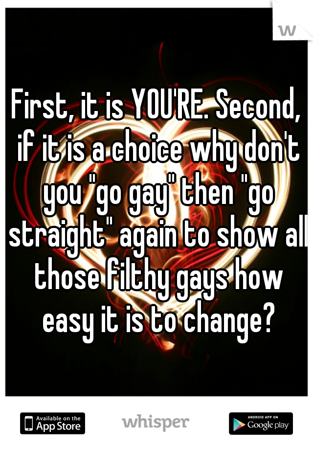 First, it is YOU'RE. Second, if it is a choice why don't you "go gay" then "go straight" again to show all those filthy gays how easy it is to change?
