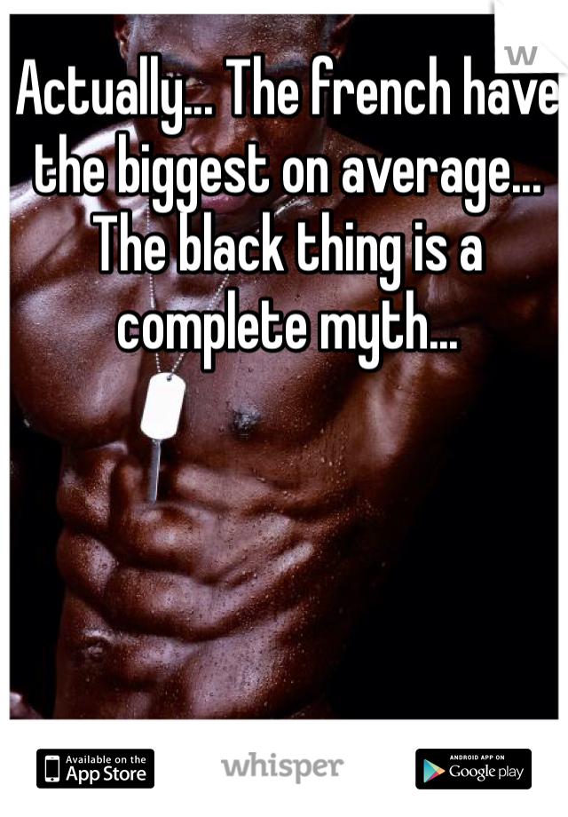 Actually... The french have the biggest on average... The black thing is a complete myth...
