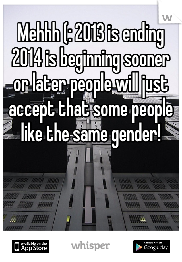 Mehhh (: 2013 is ending 2014 is beginning sooner or later people will just accept that some people like the same gender! 