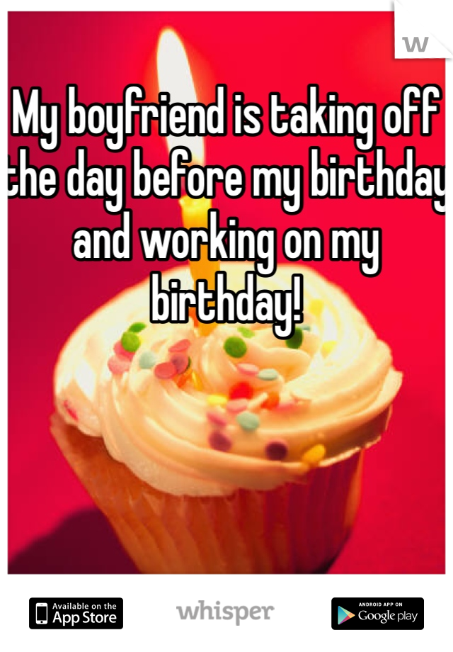 My boyfriend is taking off the day before my birthday and working on my birthday! 