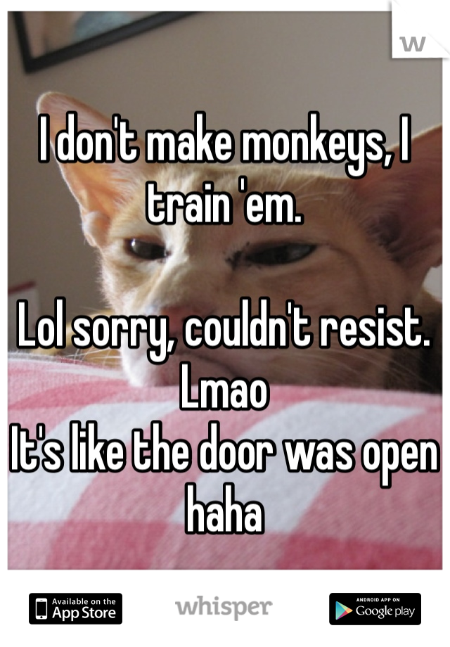 I don't make monkeys, I train 'em. 

Lol sorry, couldn't resist. Lmao
It's like the door was open haha