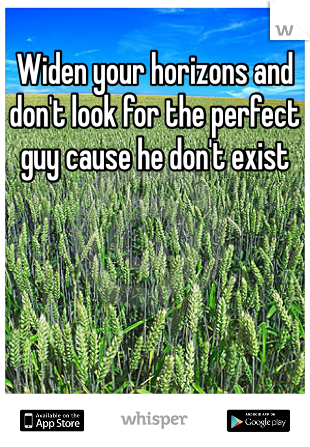 Widen your horizons and don't look for the perfect guy cause he don't exist 