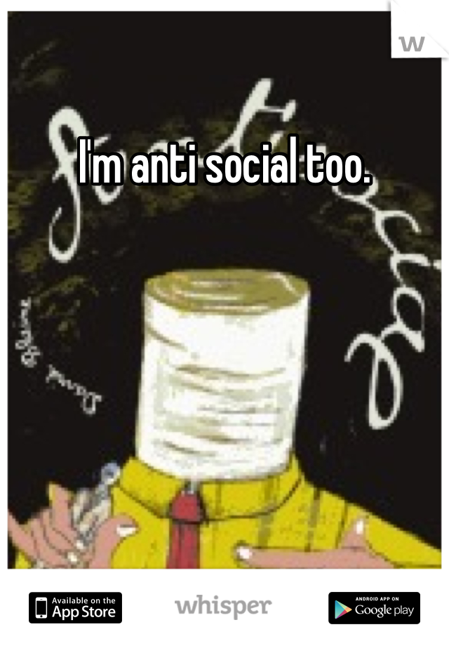 I'm anti social too.
