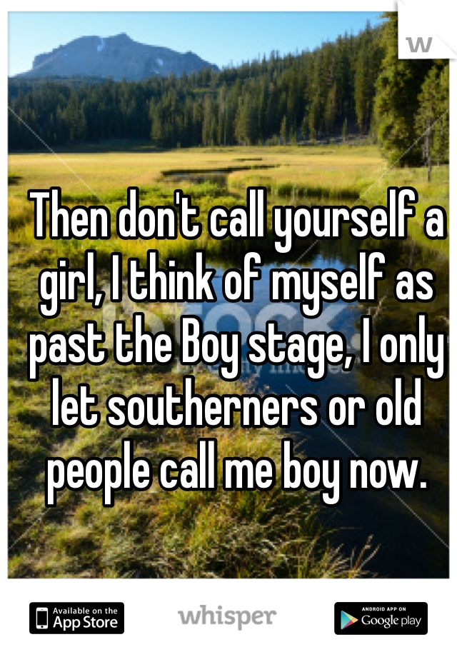 Then don't call yourself a girl, I think of myself as past the Boy stage, I only let southerners or old people call me boy now.