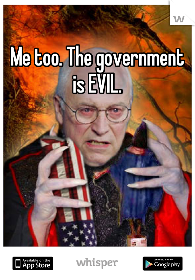 Me too. The government is EVIL.