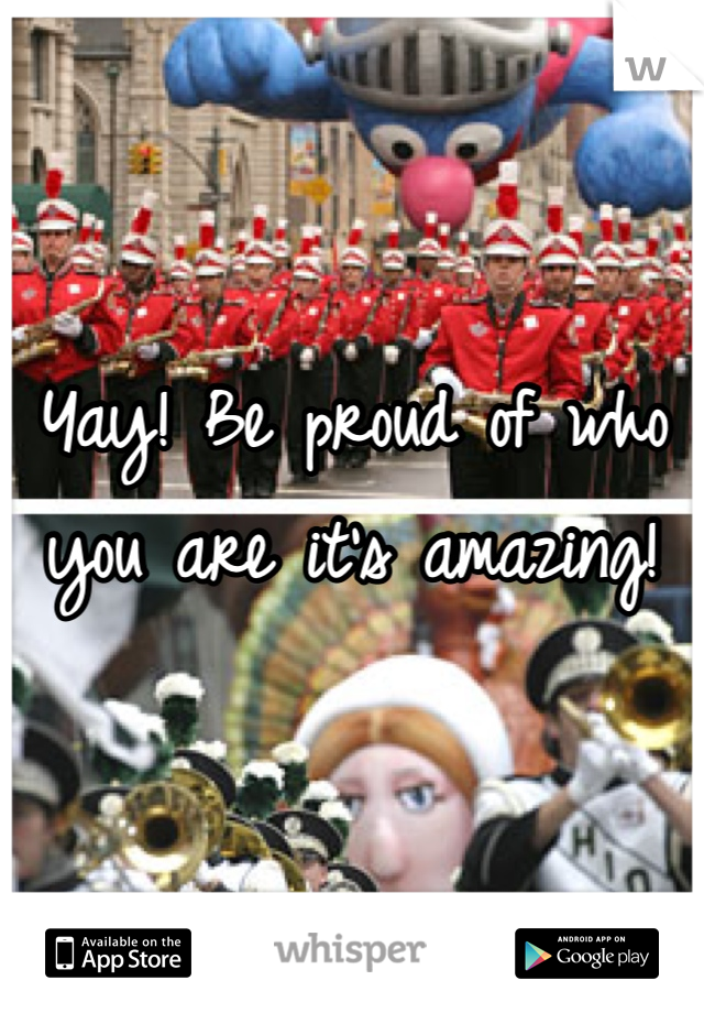Yay! Be proud of who you are it's amazing!