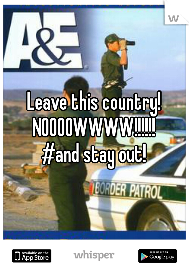 Leave this country! NOOOOWWWW!!!!!! 
#and stay out!