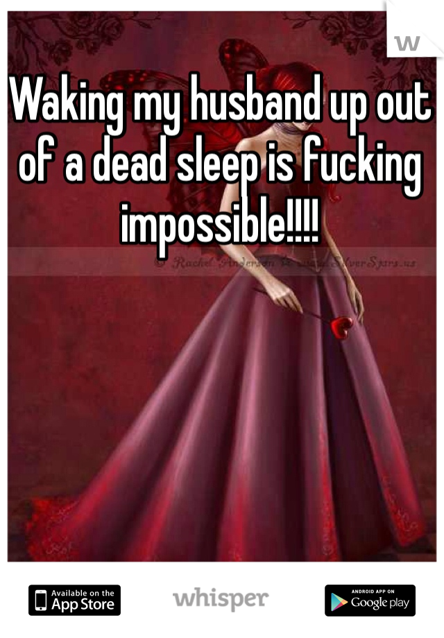 Waking my husband up out of a dead sleep is fucking impossible!!!!