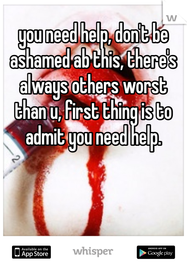 you need help, don't be ashamed ab this, there's always others worst than u, first thing is to admit you need help.