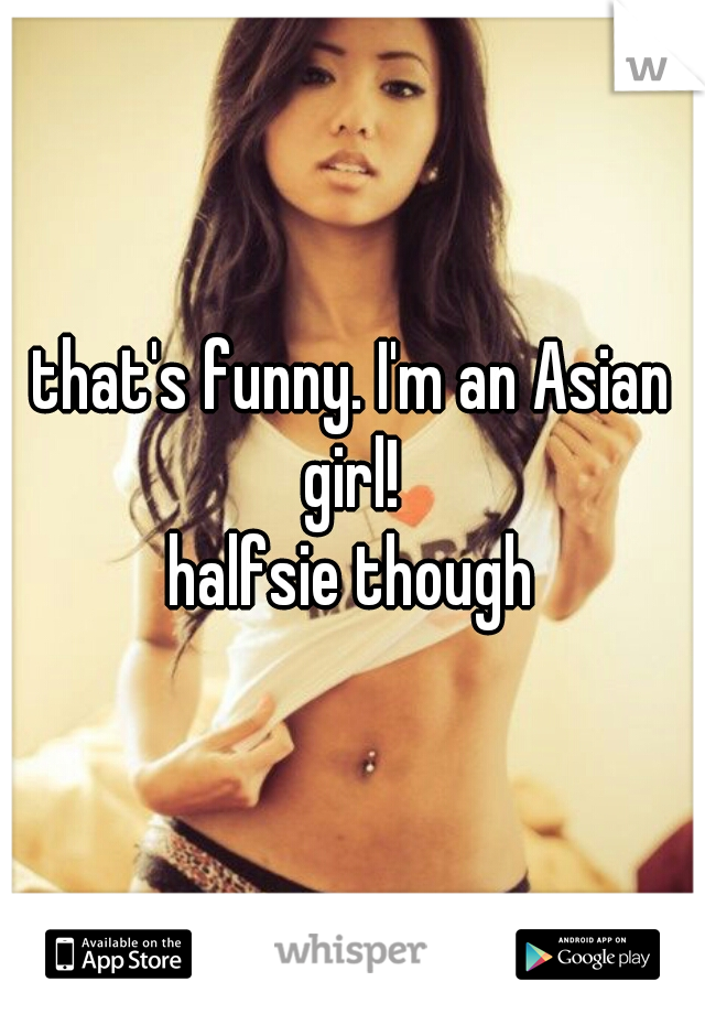 that's funny. I'm an Asian girl! 
halfsie though